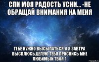 спи моя радость усни... -не обращай внимания на меня тебе нужно высыпаться-а я завтра высплюсь.целую тебя приснись мне любимый твоя г