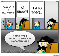 Паааап! Я 2 получил!!! А? ДВАА?? Типо того... В этой семье только отличники! Молодец сын!!!