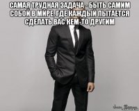 самая трудная задача - быть самим собой в мире, где каждый пытается сделать вас кем-то другим 