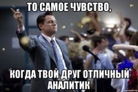 то самое чувство, когда твой друг отличный аналитик