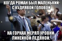 когда роман был маленький с кудрявой головой на горках мерял уровни, линейкой ледяной.