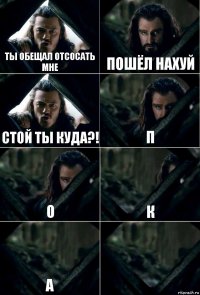 Ты обещал отсосать мне Пошёл нахуй Стой ты куда?! п о к а 