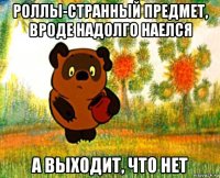 роллы-странный предмет, вроде надолго наелся а выходит, что нет