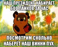 наш президент набирает 600 лайков за час посмотрим сколько наберёт наш винни пух.