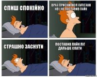 Спиш спокійно Враз приснилися Хулігани НВ і не поставив лайк Страшно заснути Поставив лайк ліг дальше спати