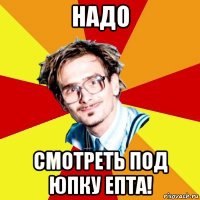 надо смотреть под юпку епта!