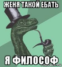 женя такой ебать я философ