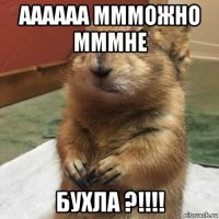 аааааа ммможно мммне бухла ?!!!!