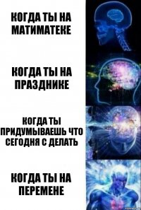 Когда ты на матиматеке Когда ты на празднике Когда ты придумываешь что сегодня с делать Когда ты на перемене