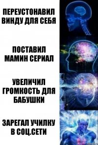 Переустонавил винду для себя Поставил мамин сериал Увеличил громкость для бабушки Зарегал училку в соц.сети