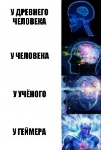 У древнего человека У человека у учёного У геймера