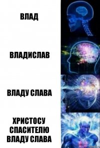 ВЛАД ВЛАДИСЛАВ ВЛАДУ СЛАВА ХРИСТОСУ СПАСИТЕЛЮ ВЛАДУ СЛАВА