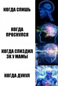 когда спишь когда проснулся когда спиздил 3k у мамы когда дунул