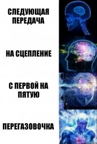 Следующая передача На сцепление С первой на пятую Перегазовочка