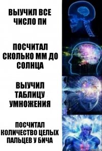 Выучил все число Пи Посчитал сколько мм до солнца Выучил таблицу умножения Посчитал количество целых пальцев у бича