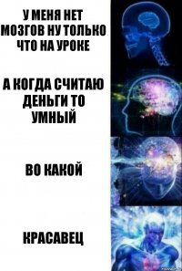 у меня нет мозгов ну только что на уроке а когда считаю деньги то умный во какой красавец