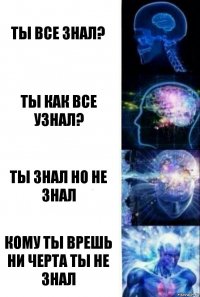 ты все знал? ты как все узнал? ты знал но не знал кому ты врешь ни черта ты не знал