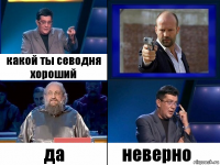 какой ты севодня хороший да неверно