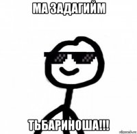 ма задагийм тьбариноша!!!