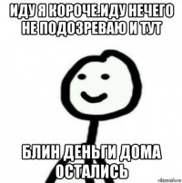 иду я короче.иду нечего не подозреваю и тут блин деньги дома остались