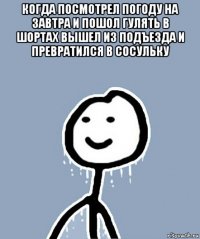 когда посмотрел погоду на завтра и пошол гулять в шортах вышел из подъезда и превратился в сосульку 