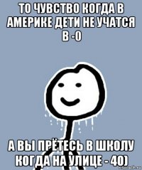 то чувство когда в америке дети не учатся в -0 а вы прётесь в школу когда на улице - 40)