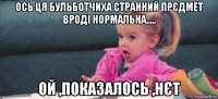 ось ця бульботчиха странний прєдмет вроді нормальна..... ой ,показалось ,нєт