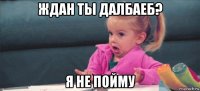 ждан ты далбаеб? я не пойму