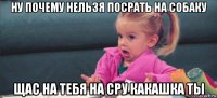 ну почему нельзя посрать на собаку щас на тебя на сру какашка ты