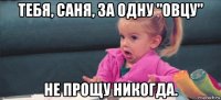 тебя, саня, за одну "овцу" не прощу никогда.