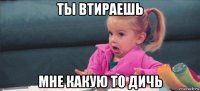 ты втираешь мне какую то дичь