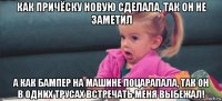 как причёску новую сделала, так он не заметил а как бампер на машине поцарапала, так он в одних трусах встречать меня выбежал!