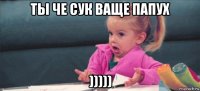 ты че сук ваще папух )))))