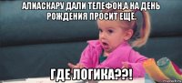 алиаскару дали телефон,а на день рождения просит ещё. где логика??!