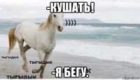 -кушать! -я бегу.