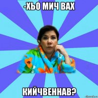 -хьо мич вах кийчвеннав?