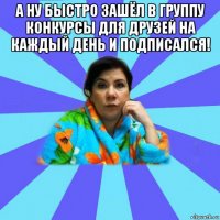 а ну быстро зашёл в группу конкурсы для друзей на каждый день и подписался! 