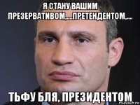 я стану вашим презервативом,....претендентом,.... тьфу бля, президентом