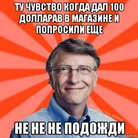 ту чувство когда дал 100 долларав в магазине и попросили еще не не не подожди