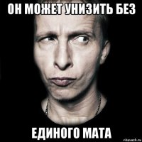 он может унизить без единого мата