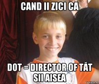 cand ii zici ca dot = director of tăt sii aisea