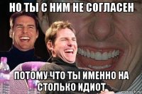 но ты с ним не согласен потому что ты именно на столько идиот