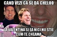 cand vezi ca se da cheloo la valentina si ea nici nu stie cum te cheama