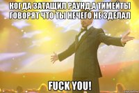 когда затащил раунд,а тимейты говорят что ты нечего не зделал fuck you!