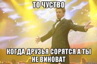 то чуство когда друзья сорятся а ты не виноват