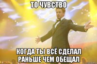 то чувство когда ты всё сделал раньше чем обещал