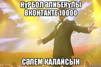 нұрбол Әлибекұлы вконтакте 10000 сӘлем калайсын