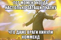 тот момент когда настолько затащил катку что даже враги кинули комменд