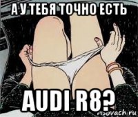 а у тебя точно есть audi r8?