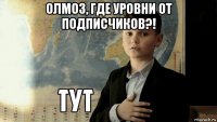 олмоз, где уровни от подписчиков?! 